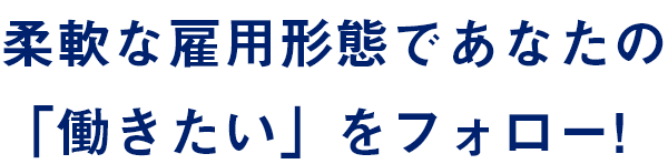 柔軟な雇用形態であなたの「働きたい」をフォロー！